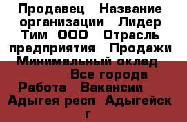 Продавец › Название организации ­ Лидер Тим, ООО › Отрасль предприятия ­ Продажи › Минимальный оклад ­ 16 000 - Все города Работа » Вакансии   . Адыгея респ.,Адыгейск г.